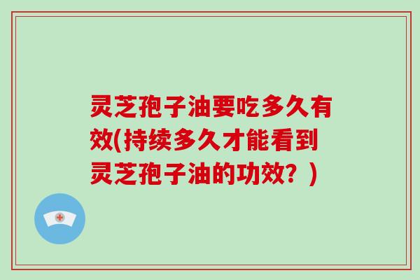 灵芝孢子油要吃多久有效(持续多久才能看到灵芝孢子油的功效？)-第1张图片-灵芝大师
