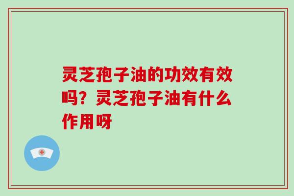 灵芝孢子油的功效有效吗？灵芝孢子油有什么作用呀