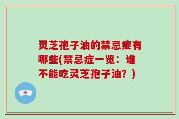 灵芝孢子油的禁忌症有哪些(禁忌症一览：谁不能吃灵芝孢子油？)