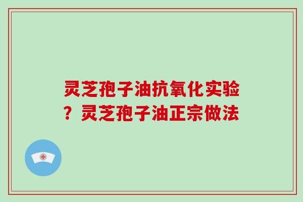 灵芝孢子油抗氧化实验？灵芝孢子油正宗做法