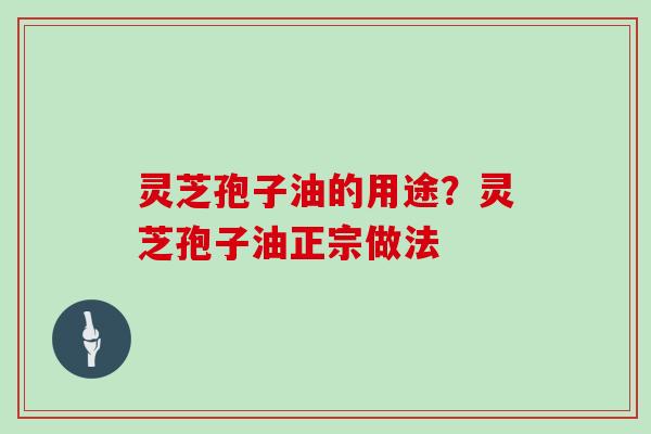 灵芝孢子油的用途?灵芝孢子油正宗做法-第1张图片-灵芝大师 灵芝孢子油的用途?灵芝孢子油正宗做法-第1张图片-灵芝大师
