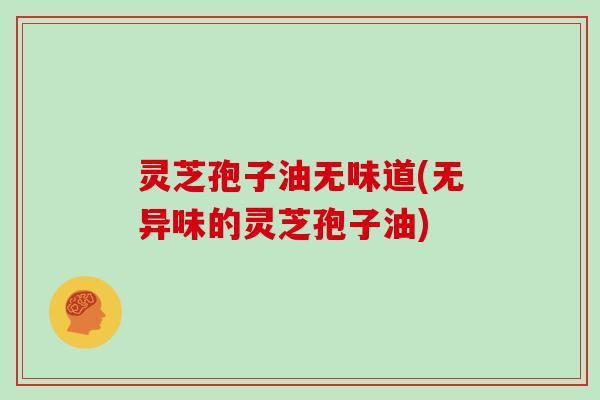 灵芝孢子油无味道(无异味的灵芝孢子油)