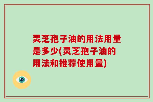 灵芝孢子油的用法用量是多少(灵芝孢子油的用法和推荐使用量)
