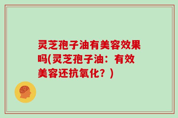 灵芝孢子油有美容效果吗(灵芝孢子油：有效美容还抗氧化？)
