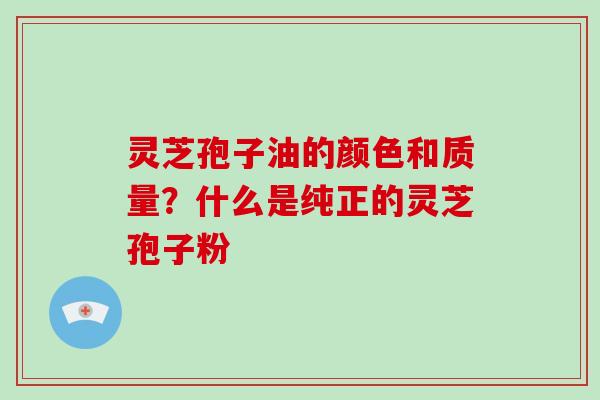 灵芝孢子油的颜色和质量？什么是纯正的灵芝孢子粉