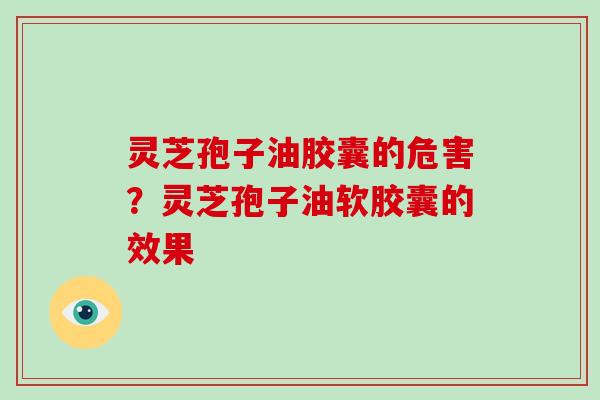 灵芝孢子油胶囊的危害？灵芝孢子油软胶囊的效果