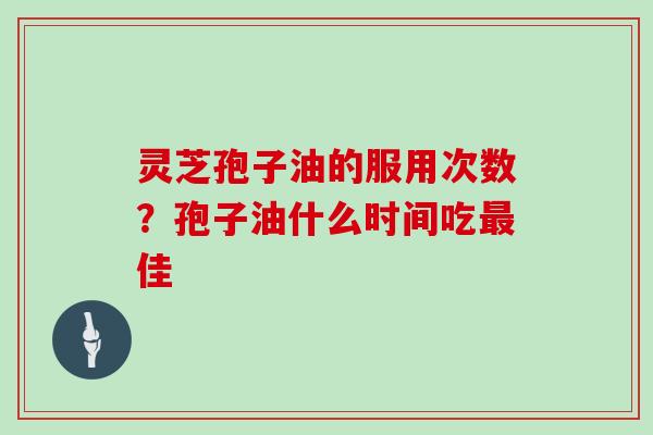 灵芝孢子油的服用次数？孢子油什么时间吃最佳