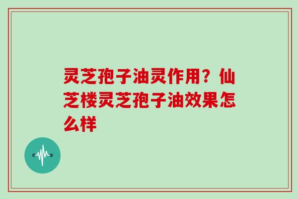 灵芝孢子油灵作用?仙芝楼灵芝孢子油效果怎么样-第1张图片-灵芝大师 灵芝孢子油灵作用?仙芝楼灵芝孢子油效果怎么样-第1张图片-灵芝大师