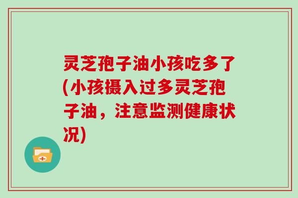 灵芝孢子油小孩吃多了(小孩摄入过多灵芝孢子油，注意监测健康状况)
