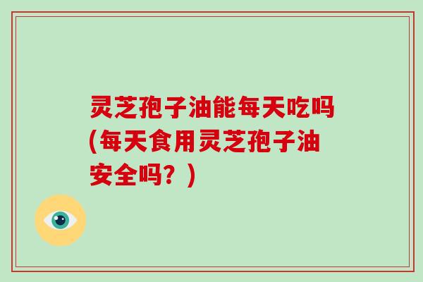 灵芝孢子油能每天吃吗(每天食用灵芝孢子油安全吗?)-第1张图片-灵芝大师 灵芝孢子油能每天吃吗(每天食用灵芝孢子油安全吗?)-第1张图片-灵芝大师