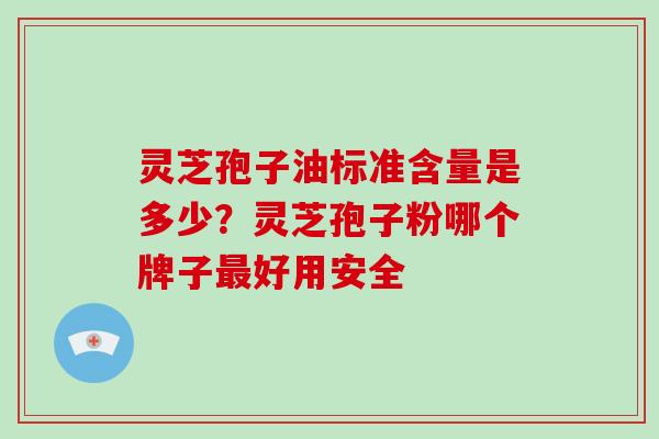灵芝孢子油标准含量是多少?灵芝孢子粉哪个牌子最好用安全-第1张图片-灵芝大师 灵芝孢子油标准含量是多少?灵芝孢子粉哪个牌子最好用安全-第1张图片-灵芝大师