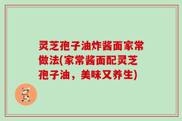 灵芝孢子油炸酱面家常做法(家常酱面配灵芝孢子油，美味又养生)