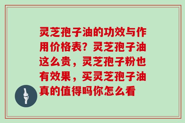 灵芝孢子油的功效与作用价格表？灵芝孢子油这么贵，灵芝孢子粉也有效果，买灵芝孢子油真的值得吗你怎么看