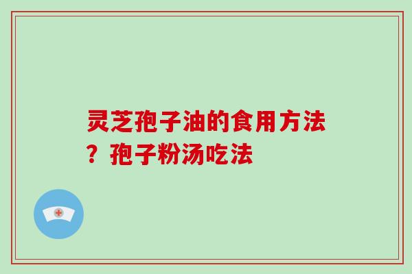 灵芝孢子油的食用方法？孢子粉汤吃法
