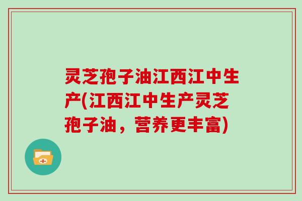 灵芝孢子油江西江中生产(江西江中生产灵芝孢子油，营养更丰富)