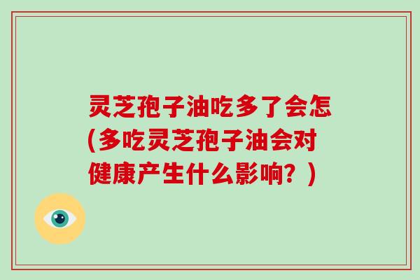 灵芝孢子油吃多了会怎(多吃灵芝孢子油会对健康产生什么影响？)