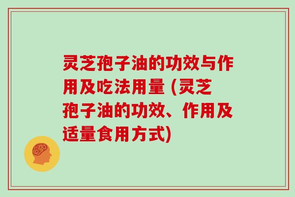 灵芝孢子油的功效与作用及吃法用量 (灵芝孢子油的功效、作用及适量食用方式)