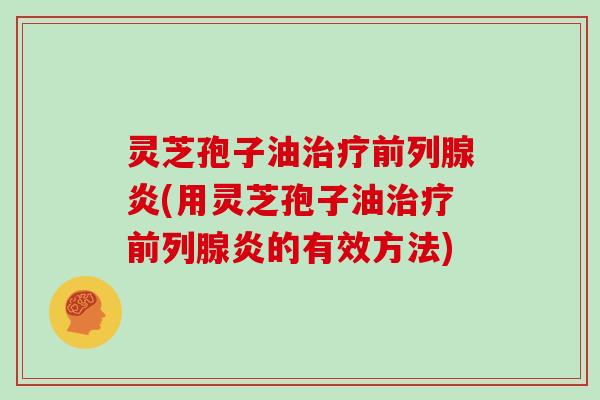 灵芝孢子油治疗前列腺炎(用灵芝孢子油治疗前列腺炎的有效方法)