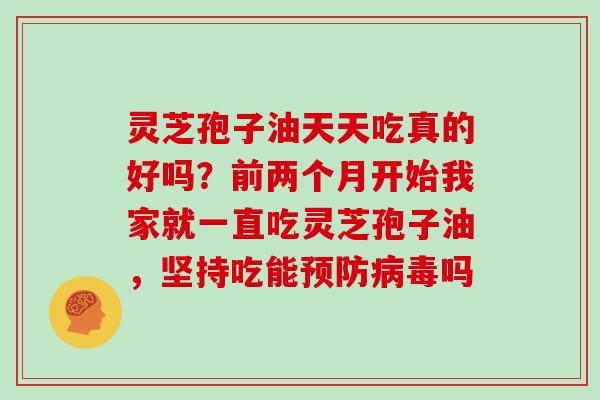 灵芝孢子油天天吃真的好吗？前两个月开始我家就一直吃灵芝孢子油，坚持吃能预防病毒吗