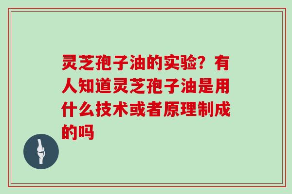 灵芝孢子油的实验？有人知道灵芝孢子油是用什么技术或者原理制成的吗