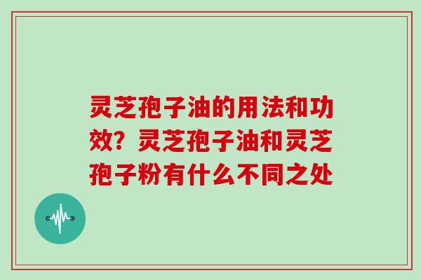 灵芝孢子油的用法和功效？灵芝孢子油和灵芝孢子粉有什么不同之处