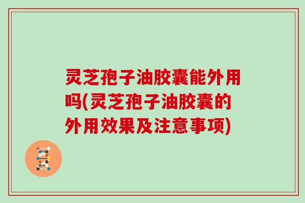 灵芝孢子油胶囊能外用吗(灵芝孢子油胶囊的外用效果及注意事项)