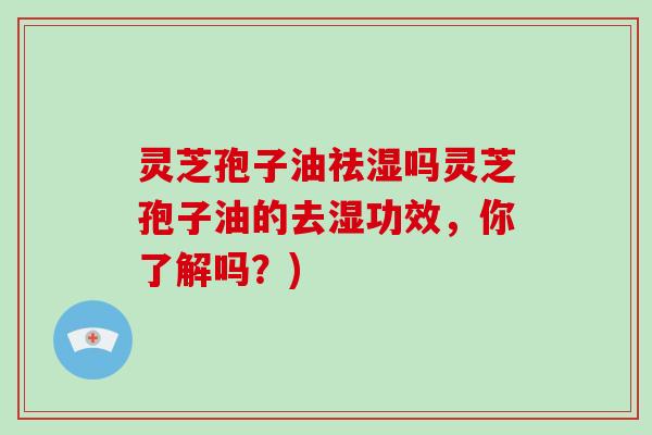 灵芝孢子油祛湿吗灵芝孢子油的去湿功效，你了解吗？)