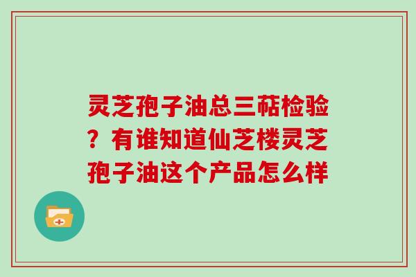 灵芝孢子油总三萜检验？有谁知道仙芝楼灵芝孢子油这个产品怎么样
