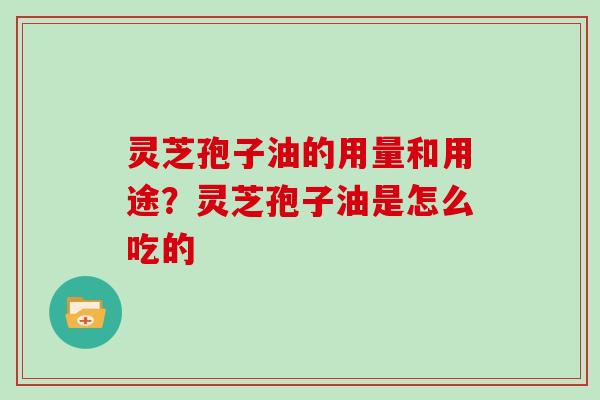 灵芝孢子油的用量和用途？灵芝孢子油是怎么吃的