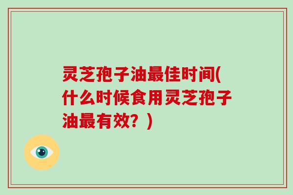 灵芝孢子油最佳时间(什么时候食用灵芝孢子油最有效？)