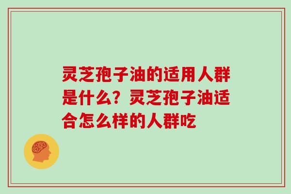 灵芝孢子油的适用人群是什么？灵芝孢子油适合怎么样的人群吃