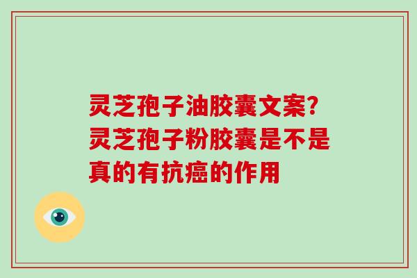 灵芝孢子油胶囊文案？灵芝孢子粉胶囊是不是真的有抗癌的作用