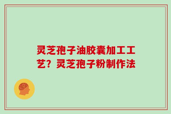 灵芝孢子油胶囊加工工艺？灵芝孢子粉制作法
