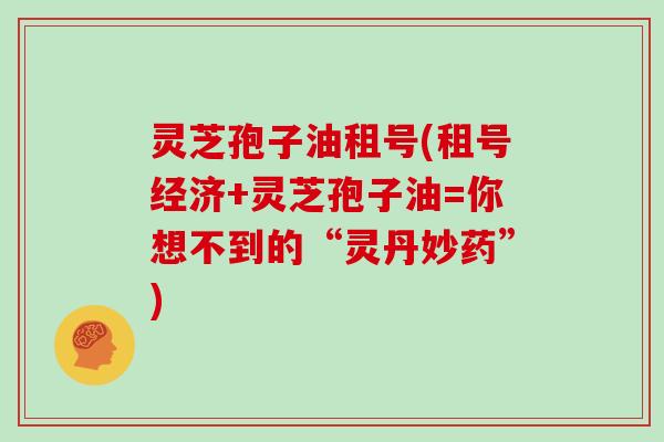灵芝孢子油租号(租号经济+灵芝孢子油=你想不到的“灵丹妙药”)
