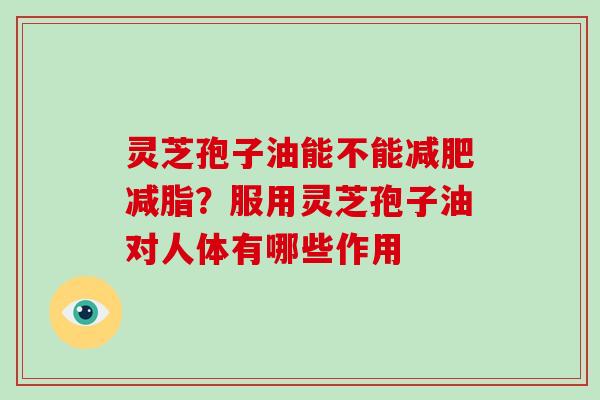 灵芝孢子油能不能减肥减脂？服用灵芝孢子油对人体有哪些作用