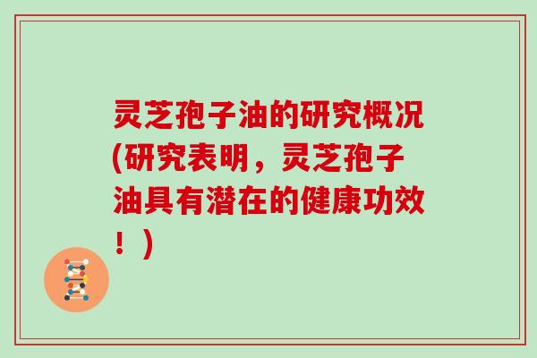 灵芝孢子油的研究概况(研究表明，灵芝孢子油具有潜在的健康功效！)