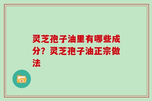灵芝孢子油里有哪些成分？灵芝孢子油正宗做法
