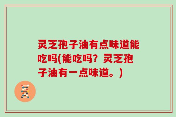灵芝孢子油有点味道能吃吗(能吃吗？灵芝孢子油有一点味道。)