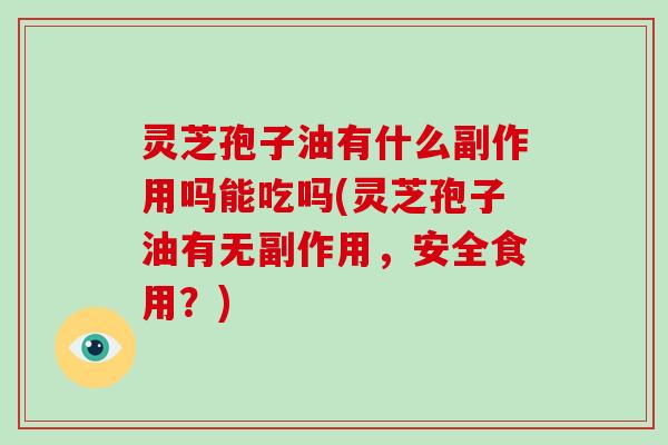 灵芝孢子油有什么副作用吗能吃吗(灵芝孢子油有无副作用，安全食用？)