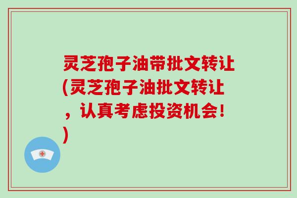 灵芝孢子油带批文转让(灵芝孢子油批文转让，认真考虑投资机会！)