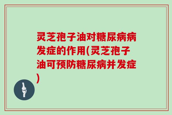 灵芝孢子油对糖尿病病发症的作用(灵芝孢子油可预防糖尿病并发症)-第1张图片-灵芝大师 灵芝孢子油对糖尿病病发症的作用(灵芝孢子油可预防糖尿病并发症)-第1张图片-灵芝大师