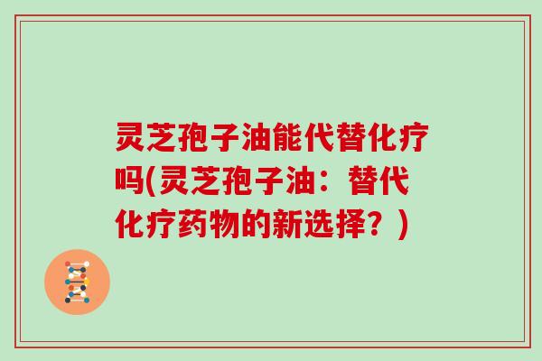 灵芝孢子油能代替化疗吗(灵芝孢子油:替代化疗药物的新选择?)-第1张图片-灵芝大师 灵芝孢子油能代替化疗吗(灵芝孢子油:替代化疗药物的新选择?)-第1张图片-灵芝大师