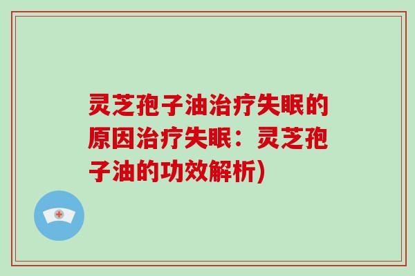 灵芝孢子油治疗失眠的原因治疗失眠：灵芝孢子油的功效解析)