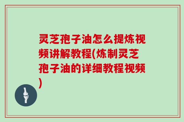 灵芝孢子油怎么提炼视频讲解教程(炼制灵芝孢子油的详细教程视频)