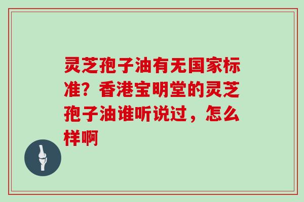 灵芝孢子油有无国家标准？香港宝明堂的灵芝孢子油谁听说过，怎么样啊