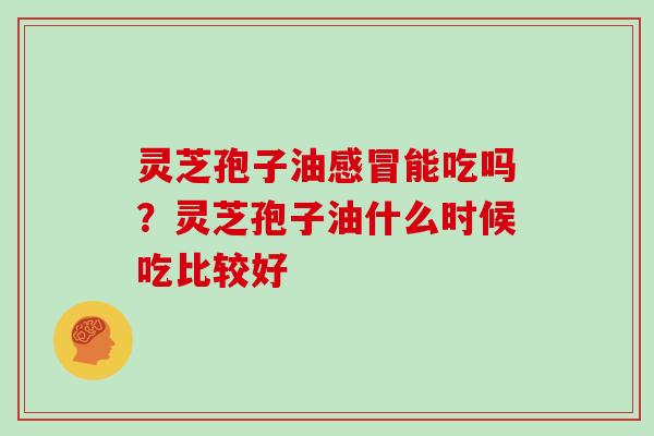 灵芝孢子油感冒能吃吗？灵芝孢子油什么时候吃比较好