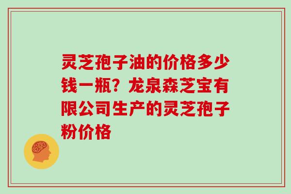 灵芝孢子油的价格多少钱一瓶？龙泉森芝宝有限公司生产的灵芝孢子粉价格