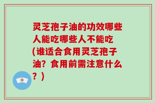 灵芝孢子油的功效哪些人能吃哪些人不能吃 (谁适合食用灵芝孢子油?食用前需注意什么?)-第1张图片-灵芝大师 灵芝孢子油的功效哪些人能吃哪些人不能吃 (谁适合食用灵芝孢子油?食用前需注意什么?)-第1张图片-灵芝大师