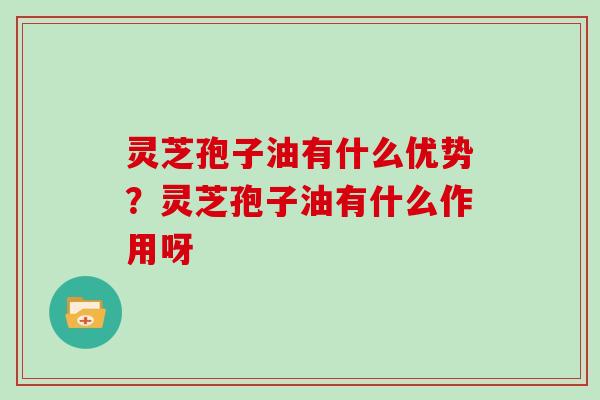 灵芝孢子油有什么优势？灵芝孢子油有什么作用呀