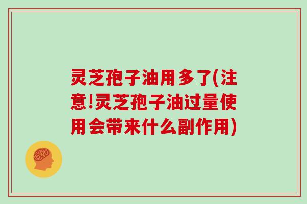 灵芝孢子油用多了(注意!灵芝孢子油过量使用会带来什么副作用)